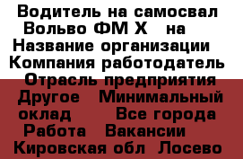 Водитель на самосвал Вольво ФМ Х 8 на 4 › Название организации ­ Компания-работодатель › Отрасль предприятия ­ Другое › Минимальный оклад ­ 1 - Все города Работа » Вакансии   . Кировская обл.,Лосево д.